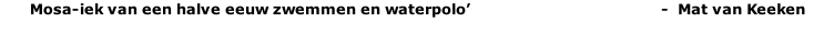 Mosa-iek van een halve eeuw zwemmen en waterpolo’                                           -  Mat van Keeken