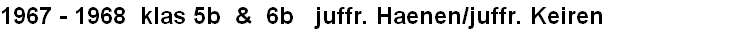 1967 - 1968  klas 5b  &  6b   juffr. Haenen/juffr. Keiren